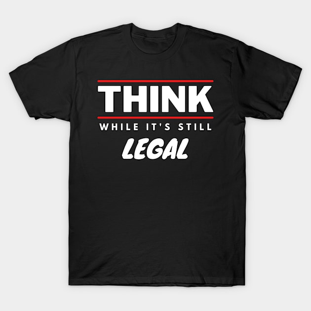 Think While It's Still Legal T-Shirt by WhatsDax